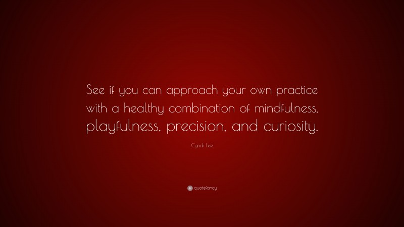 Cyndi Lee Quote: “See if you can approach your own practice with a healthy combination of mindfulness, playfulness, precision, and curiosity.”