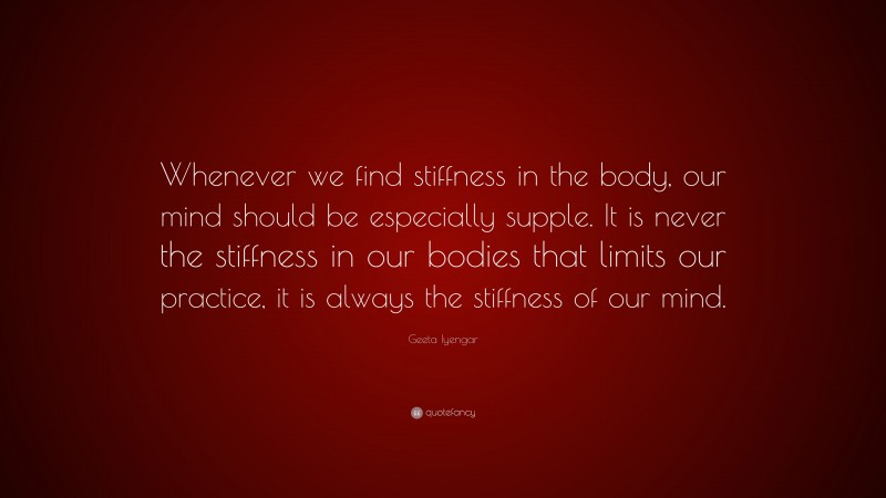 Geeta Iyengar Quote: “Whenever we find stiffness in the body, our mind should be especially supple. It is never the stiffness in our bodies that limits our practice, it is always the stiffness of our mind.”