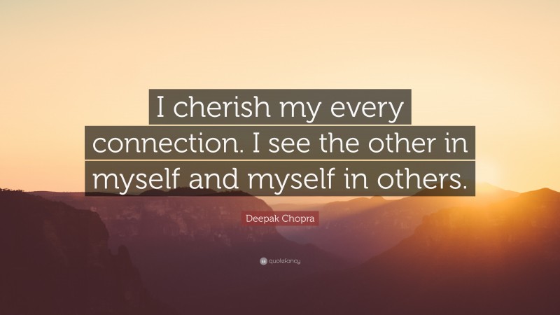 Deepak Chopra Quote: “I cherish my every connection. I see the other in myself and myself in others.”