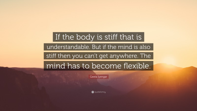 Geeta Iyengar Quote: “If the body is stiff that is understandable. But if the mind is also stiff then you can’t get anywhere. The mind has to become flexible.”