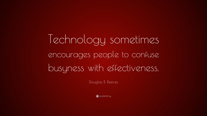 Douglas B. Reeves Quote: “Technology sometimes encourages people to confuse busyness with effectiveness.”
