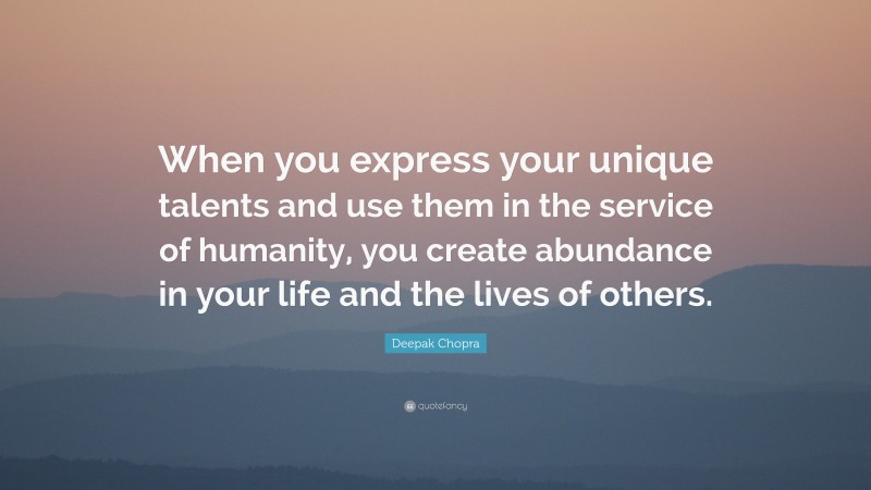 Deepak Chopra Quote: “When you express your unique talents and use them in the service of humanity, you create abundance in your life and the lives of others.”
