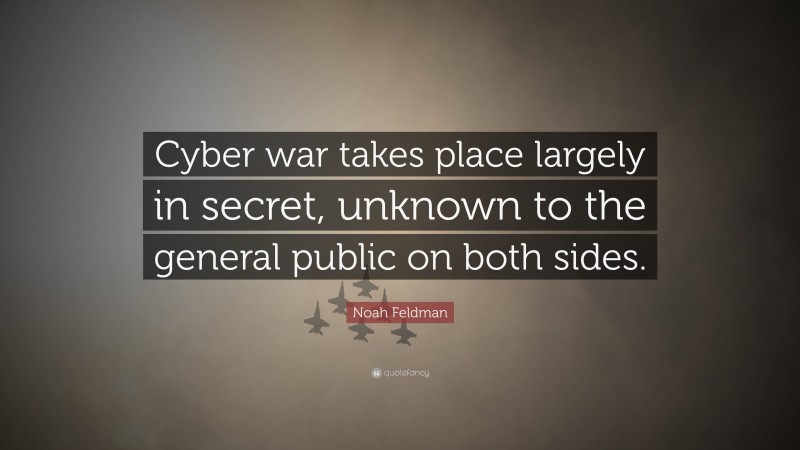Noah Feldman Quote: “Cyber war takes place largely in secret, unknown to the general public on both sides.”