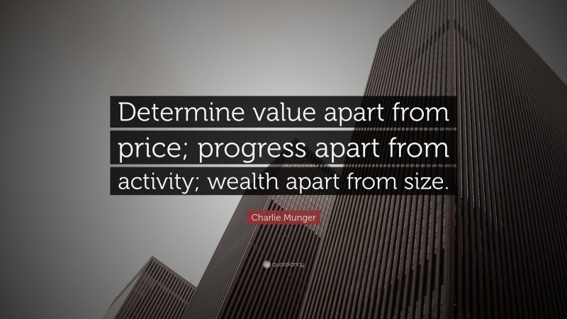 Charlie Munger Quote: “Determine value apart from price; progress apart from activity; wealth apart from size.”