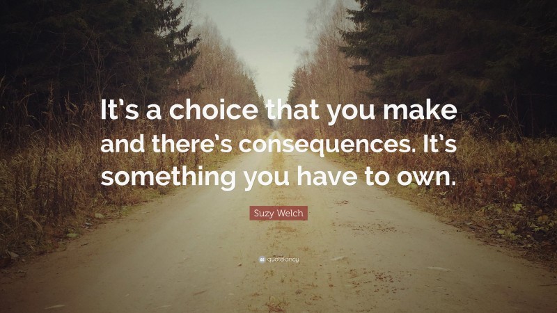 Suzy Welch Quote: “It’s a choice that you make and there’s consequences. It’s something you have to own.”