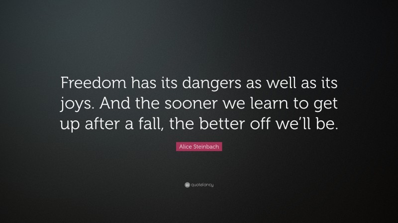 Alice Steinbach Quote: “Freedom has its dangers as well as its joys. And the sooner we learn to get up after a fall, the better off we’ll be.”