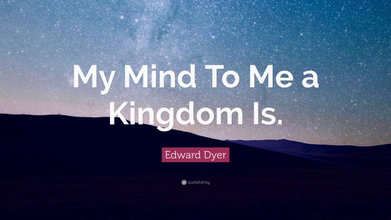 Edward Dyer Quote: “My Mind To Me a Kingdom Is.”