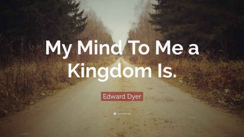 Edward Dyer Quote: “My Mind To Me a Kingdom Is.”
