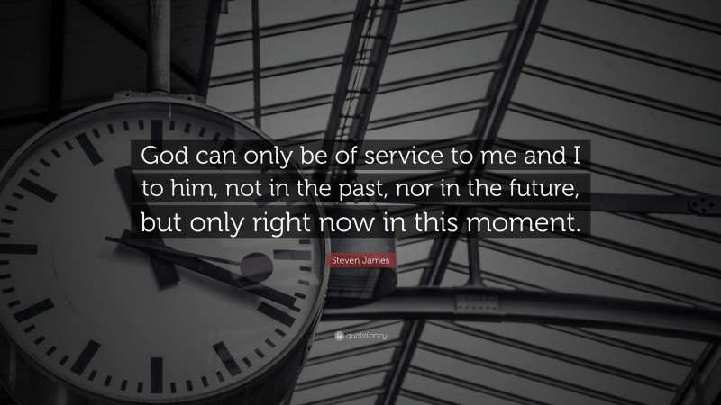 Steven James Quote: “God can only be of service to me and I to him, not in the past, nor in the future, but only right now in this moment.”