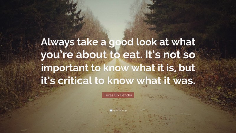 Texas Bix Bender Quote: “Always take a good look at what you’re about to eat. It’s not so important to know what it is, but it’s critical to know what it was.”