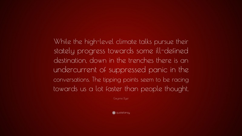Gwynne Dyer Quote: “While the high-level climate talks pursue their stately progress towards some ill-defined destination, down in the trenches there is an undercurrent of suppressed panic in the conversations. The tipping points seem to be racing towards us a lot faster than people thought.”