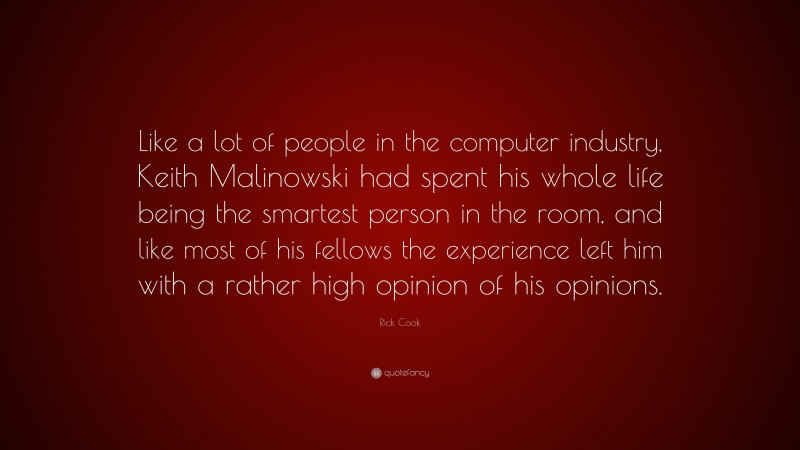 Rick Cook Quote: “Like a lot of people in the computer industry, Keith Malinowski had spent his whole life being the smartest person in the room, and like most of his fellows the experience left him with a rather high opinion of his opinions.”