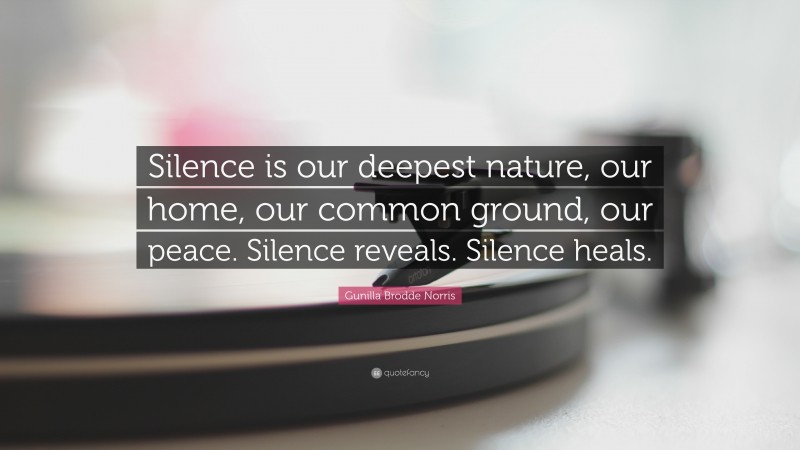 Gunilla Brodde Norris Quote: “Silence is our deepest nature, our home, our common ground, our peace. Silence reveals. Silence heals.”