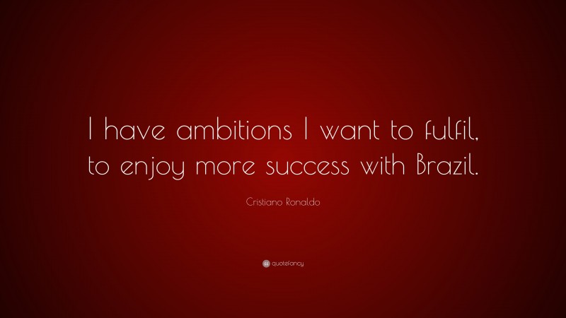 Cristiano Ronaldo Quote: “I have ambitions I want to fulfil, to enjoy more success with Brazil.”