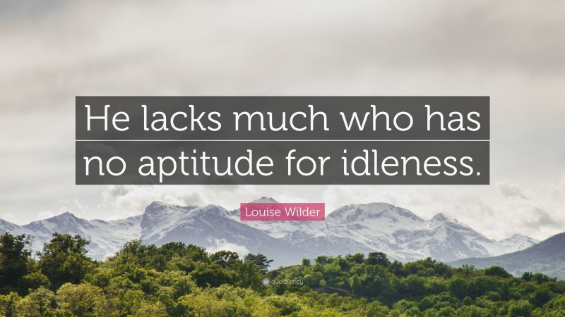 Louise Wilder Quote: “He lacks much who has no aptitude for idleness.”