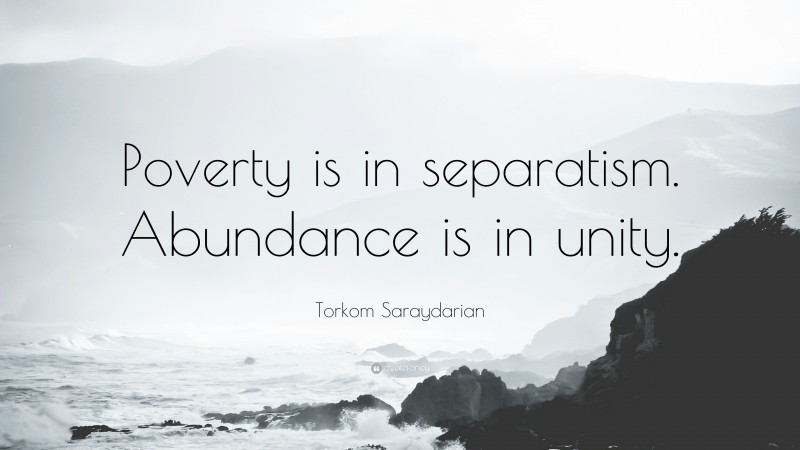 Torkom Saraydarian Quote: “Poverty is in separatism. Abundance is in unity.”