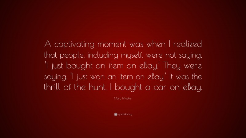 Mary Meeker Quote: “A captivating moment was when I realized that people, including myself, were not saying, ‘I just bought an item on eBay.’ They were saying, ‘I just won an item on eBay.’ It was the thrill of the hunt. I bought a car on eBay.”