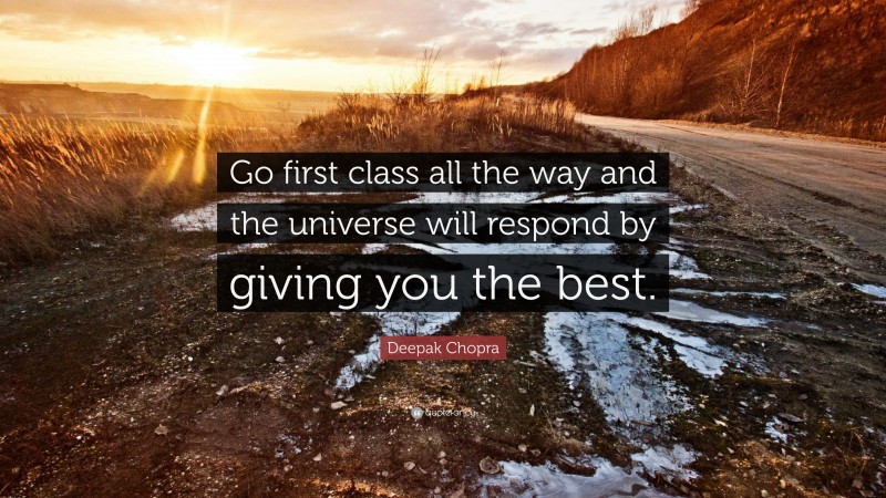 Deepak Chopra Quote: “Go first class all the way and the universe will respond by giving you the best.”