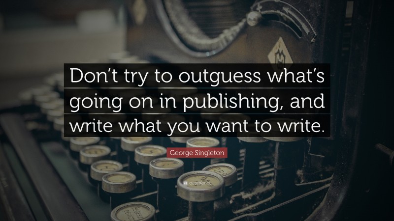 George Singleton Quote: “Don’t try to outguess what’s going on in publishing, and write what you want to write.”