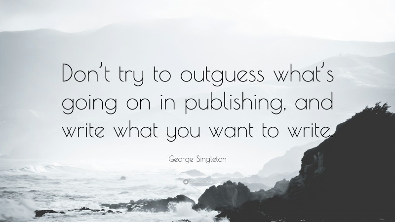 George Singleton Quote: “Don’t try to outguess what’s going on in publishing, and write what you want to write.”