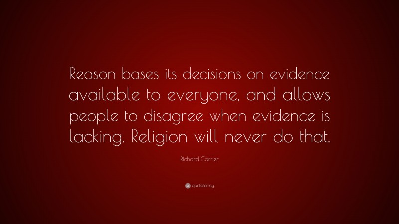 Richard Carrier Quote: “Reason bases its decisions on evidence available to everyone, and allows people to disagree when evidence is lacking. Religion will never do that.”