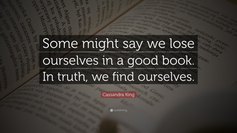 Cassandra King Quote: “Some might say we lose ourselves in a good book. In truth, we find ourselves.”