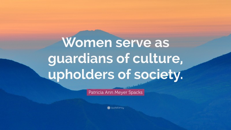 Patricia Ann Meyer Spacks Quote: “Women serve as guardians of culture, upholders of society.”