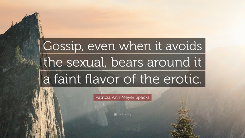 Patricia Ann Meyer Spacks Quote: “Gossip, even when it avoids the sexual, bears around it a faint flavor of the erotic.”