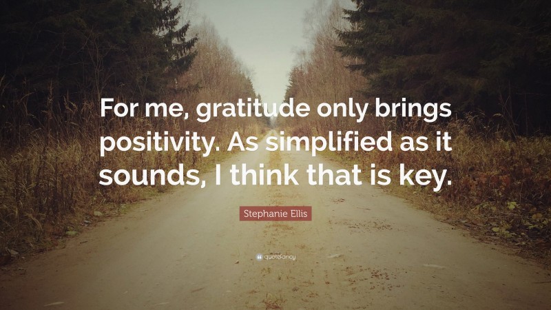 Stephanie Ellis Quote: “For me, gratitude only brings positivity. As simplified as it sounds, I think that is key.”