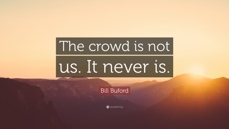 Bill Buford Quote: “The crowd is not us. It never is.”