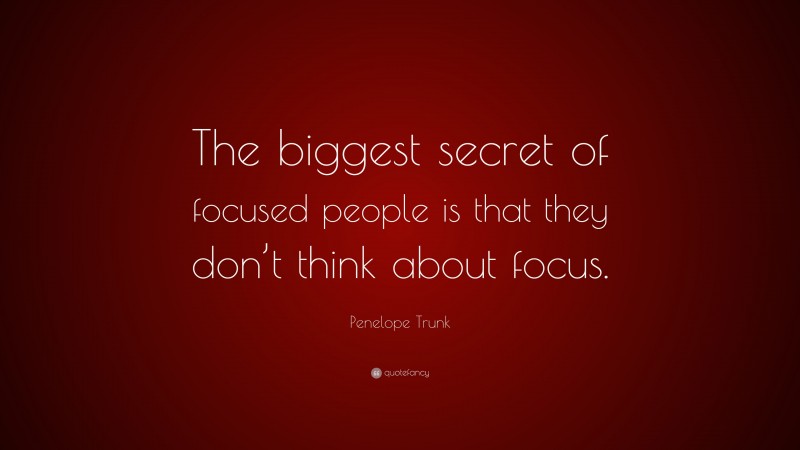 Penelope Trunk Quote: “The biggest secret of focused people is that they don’t think about focus.”