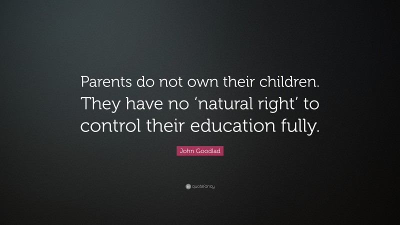John Goodlad Quote: “Parents do not own their children. They have no ‘natural right’ to control their education fully.”
