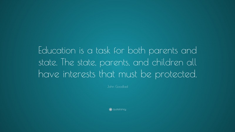 John Goodlad Quote: “Education is a task for both parents and state. The state, parents, and children all have interests that must be protected.”