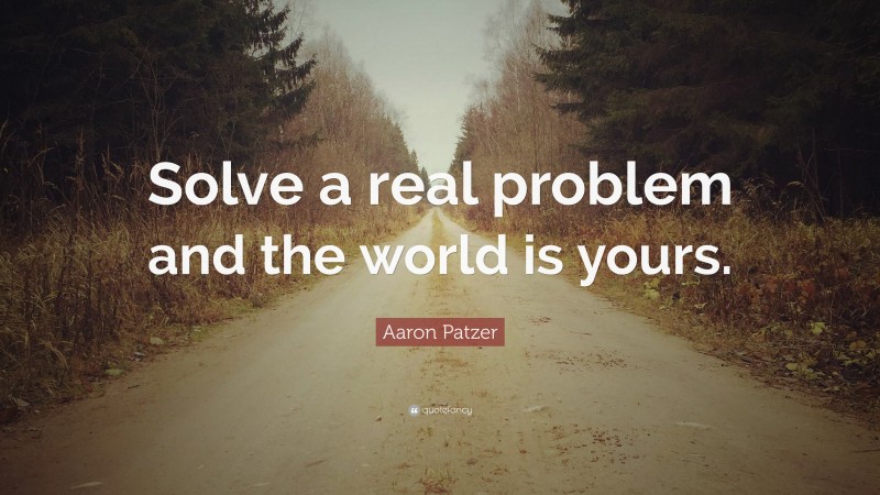 Aaron Patzer Quote: “Solve a real problem and the world is yours.”