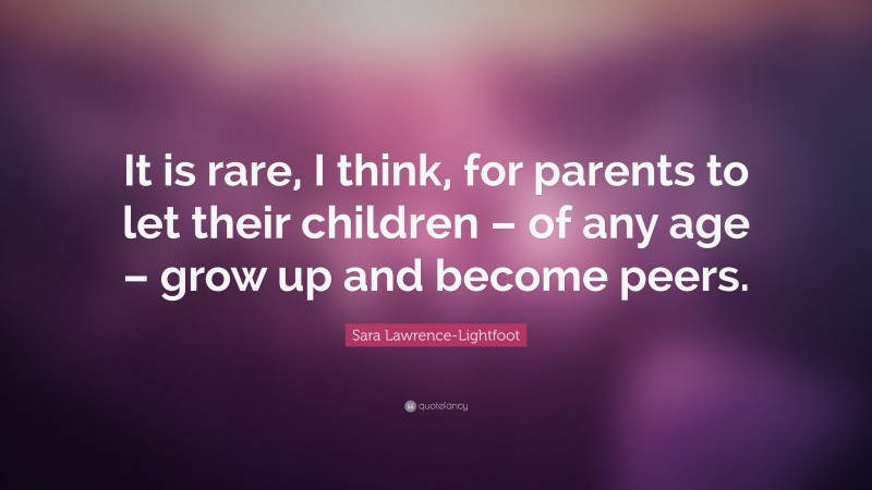 Sara Lawrence-Lightfoot Quote: “It is rare, I think, for parents to let their children – of any age – grow up and become peers.”