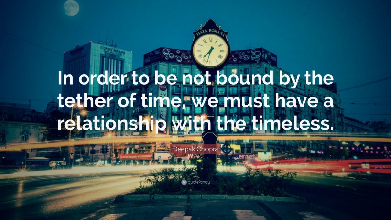 Deepak Chopra Quote: “In order to be not bound by the tether of time, we must have a relationship with the timeless.”