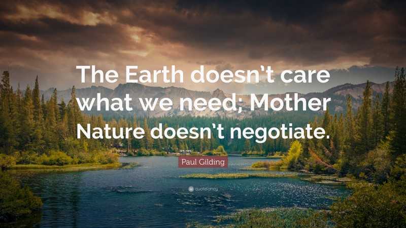 Paul Gilding Quote: “The Earth doesn’t care what we need; Mother Nature doesn’t negotiate.”
