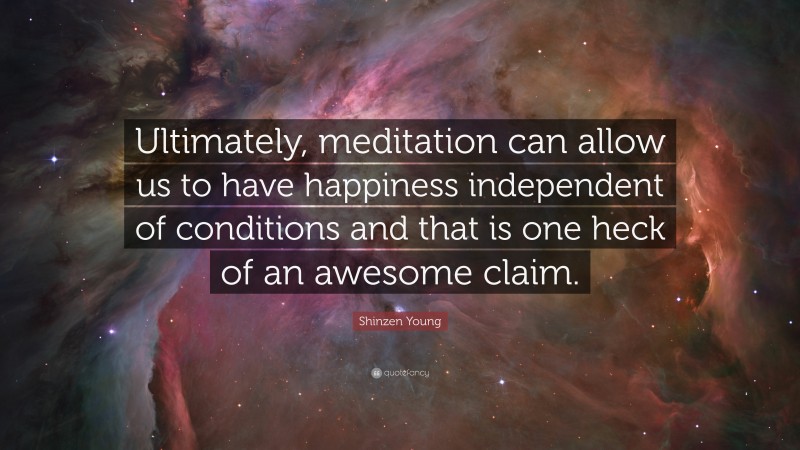 Shinzen Young Quote: “Ultimately, meditation can allow us to have happiness independent of conditions and that is one heck of an awesome claim.”