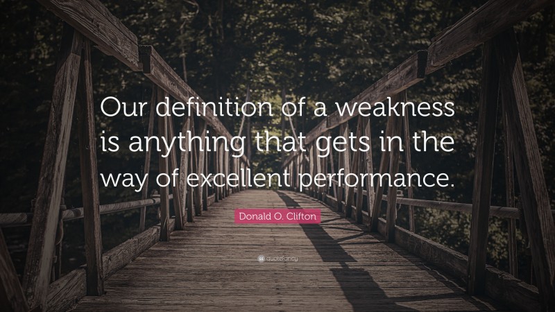 Donald O. Clifton Quote: “Our definition of a weakness is anything that gets in the way of excellent performance.”