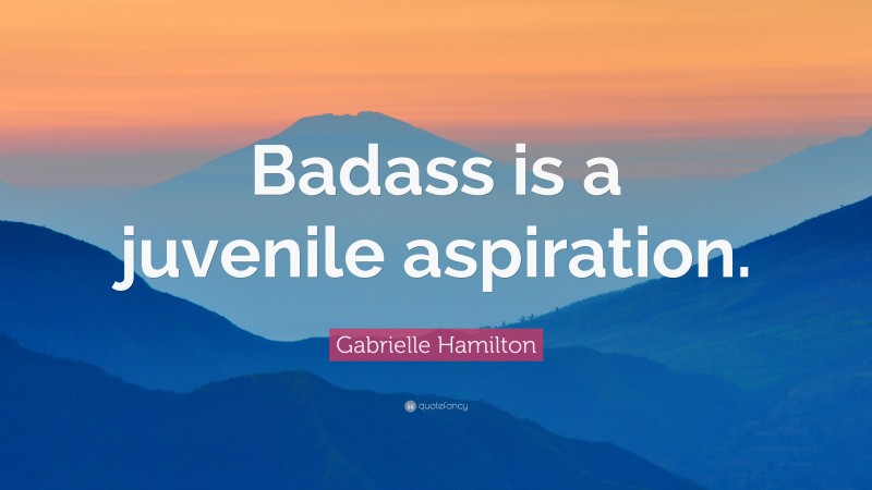 Gabrielle Hamilton Quote: “Badass is a juvenile aspiration.”