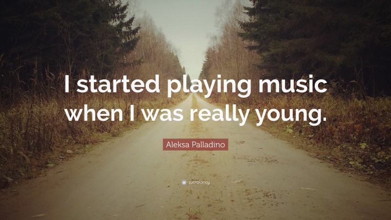 Aleksa Palladino Quote: “I started playing music when I was really young.”