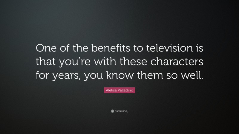 Aleksa Palladino Quote: “One of the benefits to television is that you’re with these characters for years, you know them so well.”