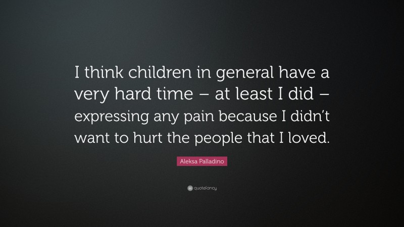 Aleksa Palladino Quote: “I think children in general have a very hard time – at least I did – expressing any pain because I didn’t want to hurt the people that I loved.”