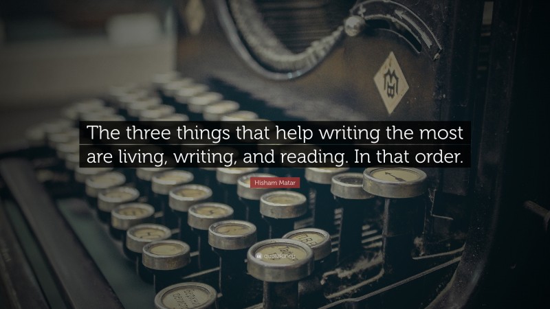 Hisham Matar Quote: “The three things that help writing the most are living, writing, and reading. In that order.”