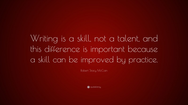 Robert Stacy McCain Quote: “Writing is a skill, not a talent, and this difference is important because a skill can be improved by practice.”