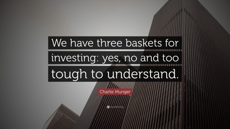 Charlie Munger Quote: “We have three baskets for investing: yes, no and too tough to understand. ”