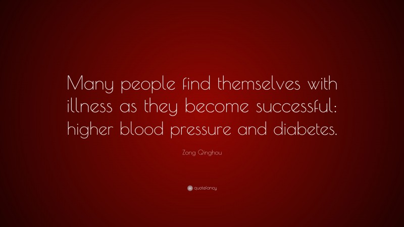 Zong Qinghou Quote: “Many people find themselves with illness as they become successful: higher blood pressure and diabetes.”