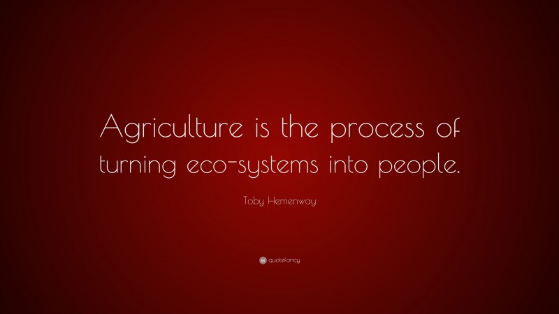 Toby Hemenway Quote: “Agriculture is the process of turning eco-systems into people.”