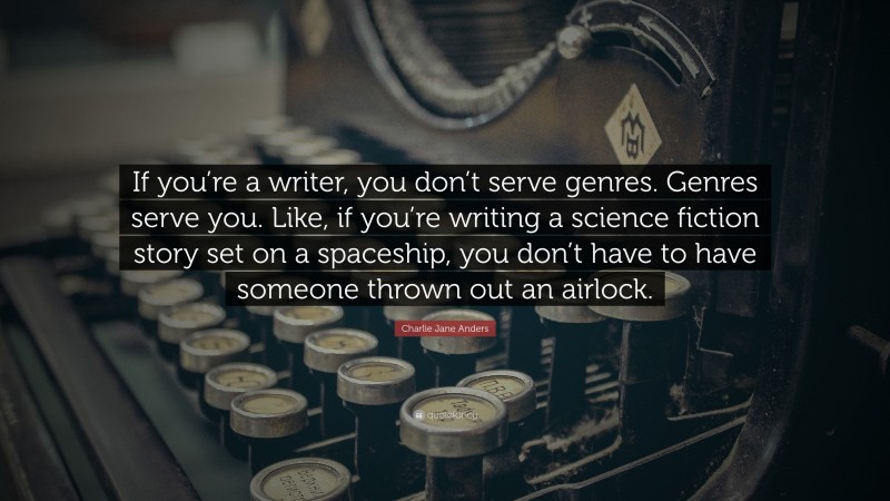 Charlie Jane Anders Quote: “If you’re a writer, you don’t serve genres. Genres serve you. Like, if you’re writing a science fiction story set on a spaceship, you don’t have to have someone thrown out an airlock.”