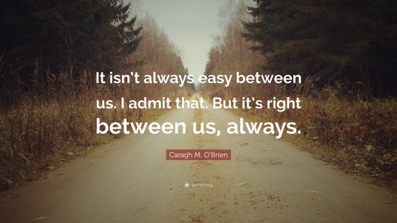 Caragh M. O'Brien Quote: “It isn’t always easy between us. I admit that. But it’s right between us, always.”